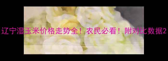 图片 辽宁湿玉米价格走势全！农民必看！附对比数据2