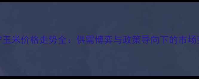图片 辽宁玉米价格走势全：供需博弈与政策导向下的市场变局