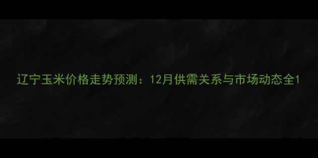 图片 辽宁玉米价格走势预测：12月供需关系与市场动态全1