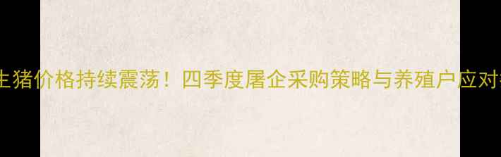 图片 辽宁生猪价格持续震荡！四季度屠企采购策略与养殖户应对指南1