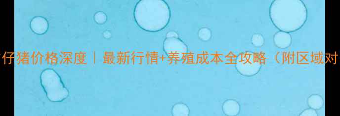 图片 辽宁省仔猪价格深度｜最新行情+养殖成本全攻略（附区域对比表）