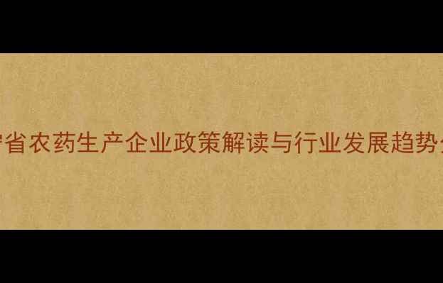图片 辽宁省农药生产企业政策解读与行业发展趋势分析