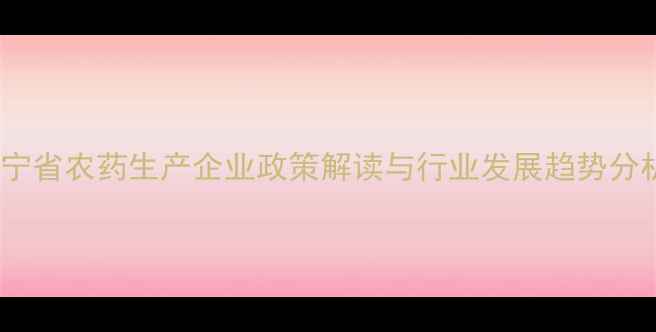 图片 辽宁省农药生产企业政策解读与行业发展趋势分析2