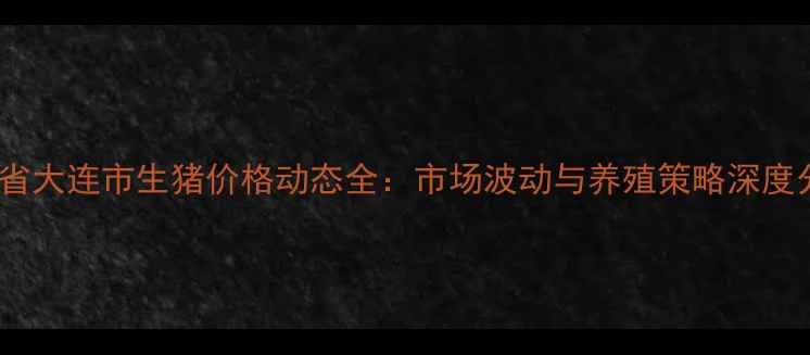 图片 辽宁省大连市生猪价格动态全：市场波动与养殖策略深度分析2