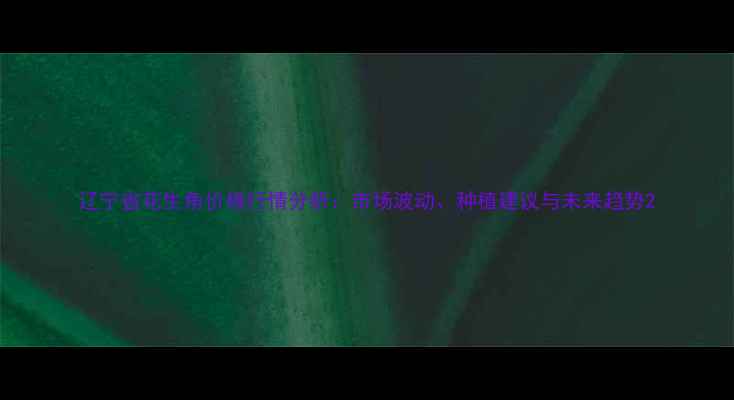 图片 辽宁省花生角价格行情分析：市场波动、种植建议与未来趋势2