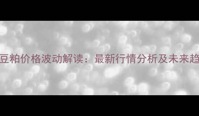 图片 辽宁省豆粕价格波动解读：最新行情分析及未来趋势预测