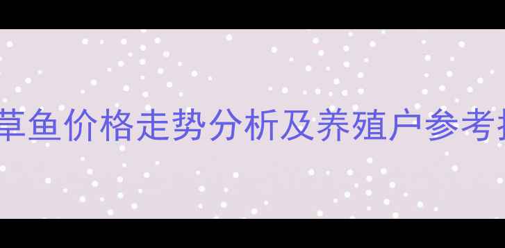 图片 辽宁草鱼价格走势分析及养殖户参考指南1