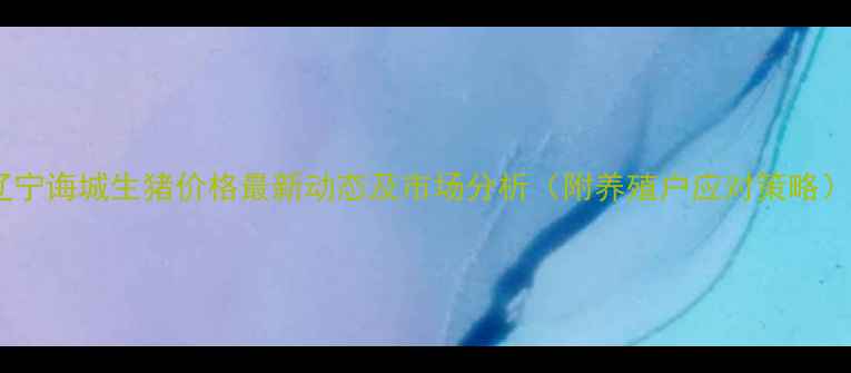 图片 辽宁诲城生猪价格最新动态及市场分析（附养殖户应对策略）1