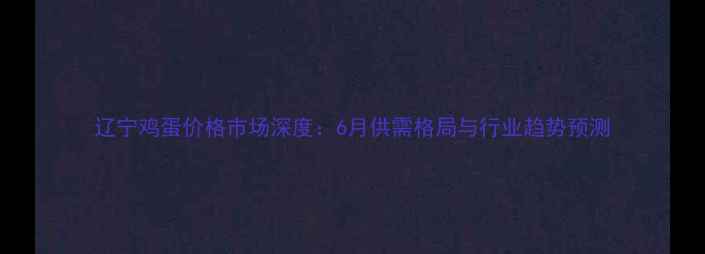 图片 辽宁鸡蛋价格市场深度：6月供需格局与行业趋势预测