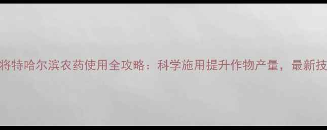 图片 达将特哈尔滨农药使用全攻略：科学施用提升作物产量，最新技术