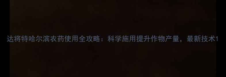 图片 达将特哈尔滨农药使用全攻略：科学施用提升作物产量，最新技术1