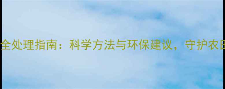 图片 过期农药安全处理指南：科学方法与环保建议，守护农田生态健康1