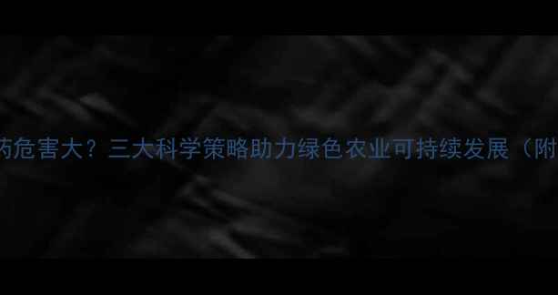 图片 过量使用农药危害大？三大科学策略助力绿色农业可持续发展（附最新数据）1