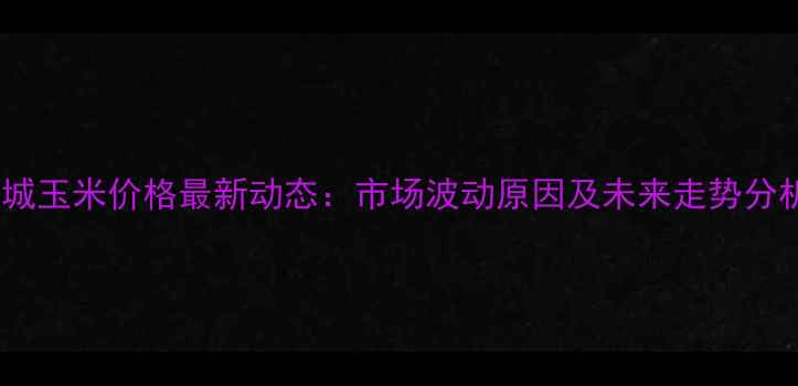 图片 运城玉米价格最新动态：市场波动原因及未来走势分析2