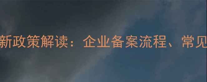 图片 进口农药许可目录最新政策解读：企业备案流程、常见问题及合规操作指南