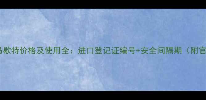 图片 进口农药马歇特价格及使用全：进口登记证编号+安全间隔期（附官方数据）2