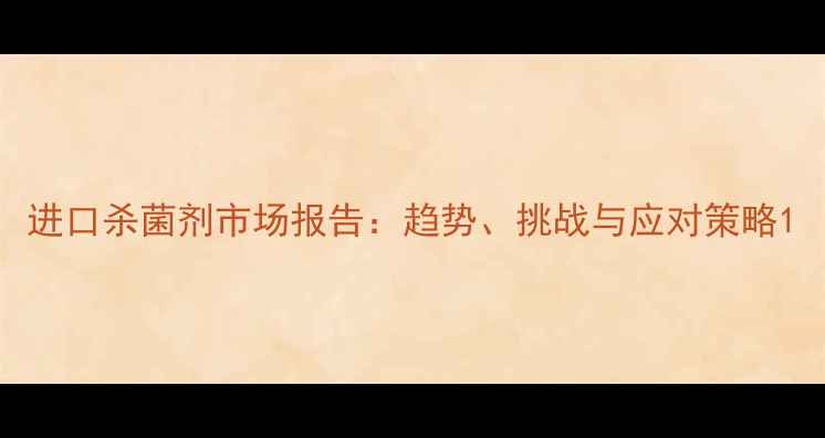 图片 进口杀菌剂市场报告：趋势、挑战与应对策略1