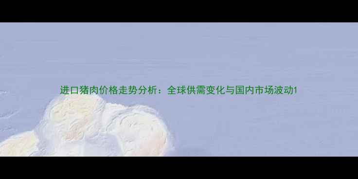 图片 进口猪肉价格走势分析：全球供需变化与国内市场波动1