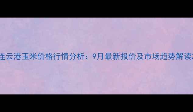 图片 连云港玉米价格行情分析：9月最新报价及市场趋势解读2