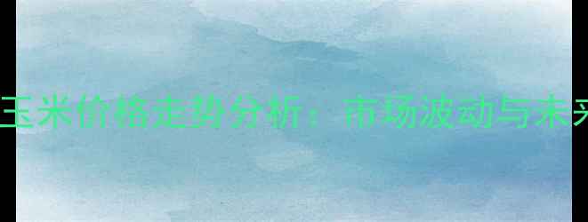 图片 连云港玉米价格走势分析：市场波动与未来预测1