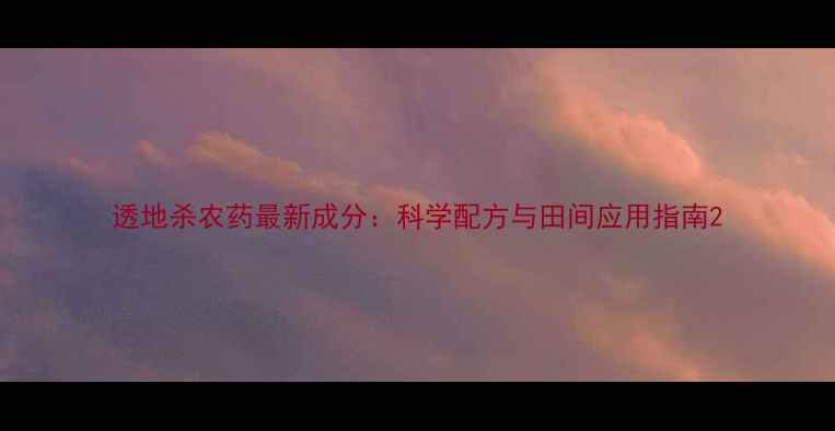 图片 透地杀农药最新成分：科学配方与田间应用指南2
