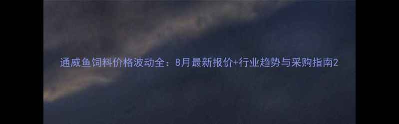 图片 通威鱼饲料价格波动全：8月最新报价+行业趋势与采购指南2
