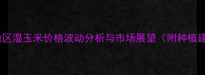 图片 通辽地区湿玉米价格波动分析与市场展望（附种植建议）1