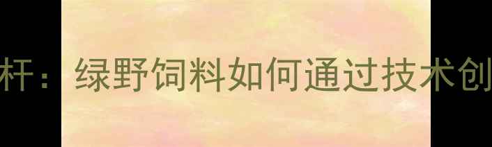 图片 通辽市饲料行业新标杆：绿野饲料如何通过技术创新推动养殖产业升级