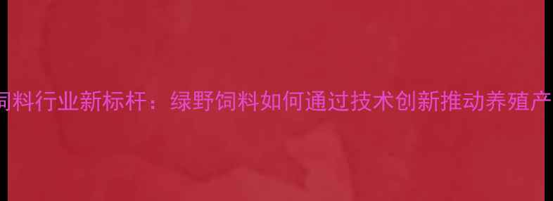 图片 通辽市饲料行业新标杆：绿野饲料如何通过技术创新推动养殖产业升级2
