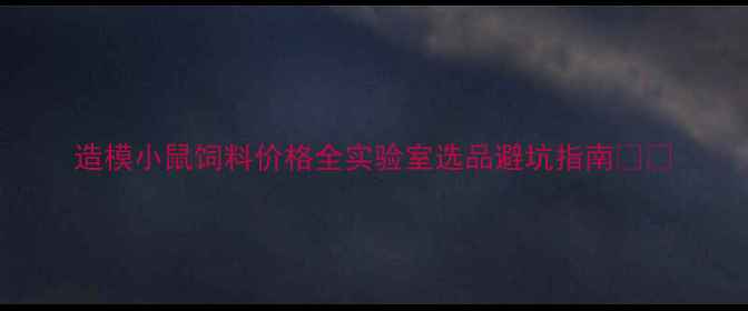 图片 造模小鼠饲料价格全实验室选品避坑指南💊🔬