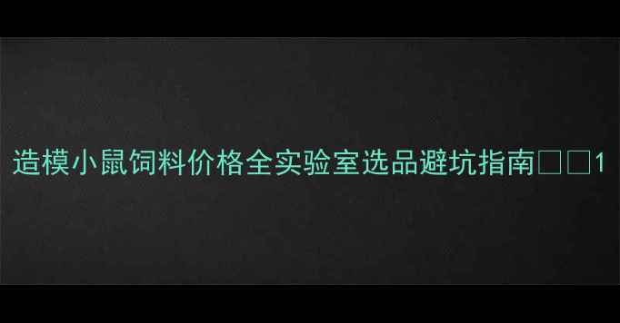 图片 造模小鼠饲料价格全实验室选品避坑指南💊🔬1