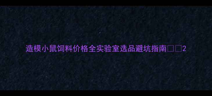 图片 造模小鼠饲料价格全实验室选品避坑指南💊🔬2