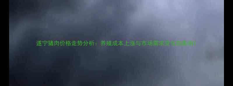 图片 遂宁猪肉价格走势分析：养殖成本上涨与市场需求变化的影响1