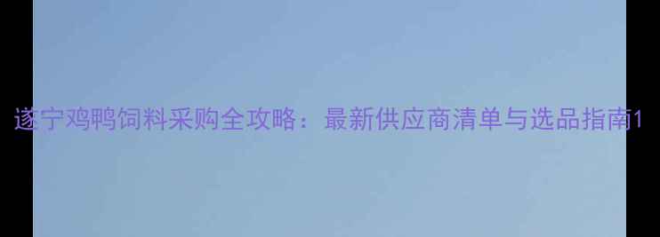 图片 遂宁鸡鸭饲料采购全攻略：最新供应商清单与选品指南1