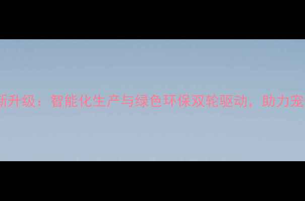 图片 邢台南和宠物饲料厂创新升级：智能化生产与绿色环保双轮驱动，助力宠物食品行业高质量发展2