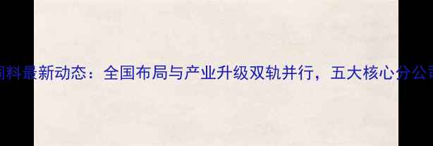 图片 邢禽饲料最新动态：全国布局与产业升级双轨并行，五大核心分公司深度