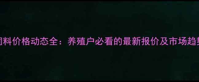 图片 邦基饲料价格动态全：养殖户必看的最新报价及市场趋势分析