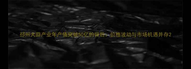 图片 邳州大蒜产业年产值突破50亿的背后：价格波动与市场机遇并存2