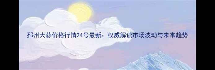 图片 邳州大蒜价格行情24号最新：权威解读市场波动与未来趋势
