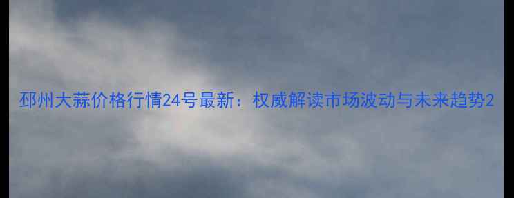 图片 邳州大蒜价格行情24号最新：权威解读市场波动与未来趋势2
