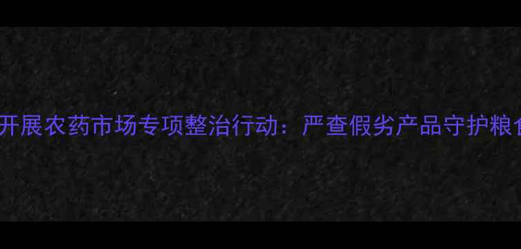 图片 邵阳市开展农药市场专项整治行动：严查假劣产品守护粮食安全1