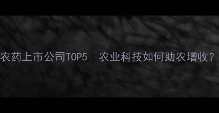 图片 邹平农药上市公司TOP5｜农业科技如何助农增收？🌱💡