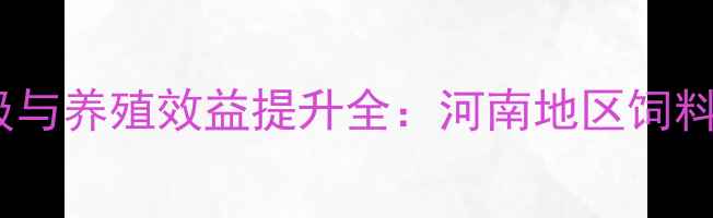 图片 郑州东区饲料企业技术升级与养殖效益提升全：河南地区饲料生产新标杆企业深度调查2