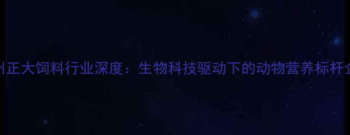 图片 郑州正大饲料行业深度：生物科技驱动下的动物营养标杆企业
