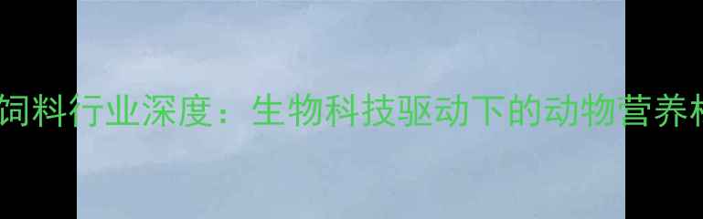 图片 郑州正大饲料行业深度：生物科技驱动下的动物营养标杆企业2