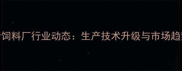 图片 郑州猪饲料厂行业动态：生产技术升级与市场趋势分析
