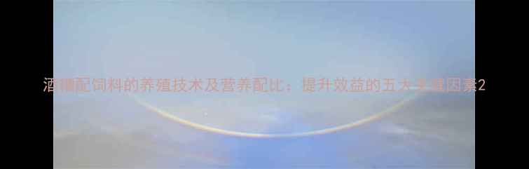 图片 酒糟配饲料的养殖技术及营养配比：提升效益的五大关键因素2