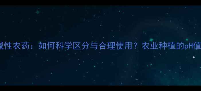 图片 酸性农药与碱性农药：如何科学区分与合理使用？农业种植的pH值管理全指南2