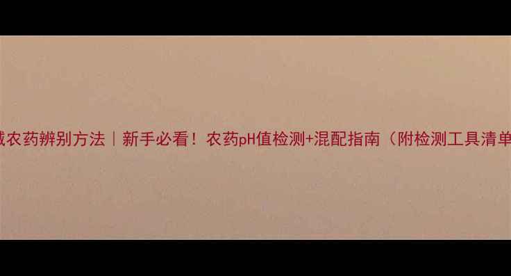 图片 酸碱农药辨别方法｜新手必看！农药pH值检测+混配指南（附检测工具清单）1