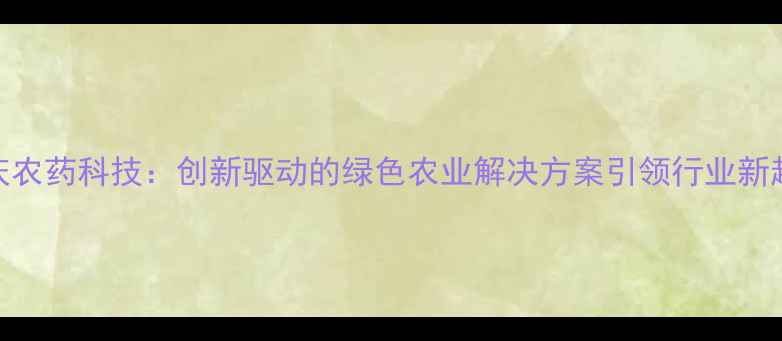 图片 重庆农药科技：创新驱动的绿色农业解决方案引领行业新趋势